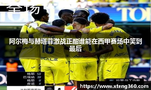 阿尔梅与赫塔菲激战正酣谁能在西甲赛场中笑到最后